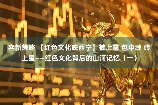 容新策略 【红色文化映西宁】裤上霜 包中魂 砖上星——红色文化背后的山河记忆（一）