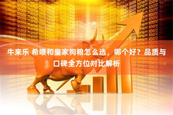 牛来乐 希喂和皇家狗粮怎么选，哪个好？品质与口碑全方位对比解析