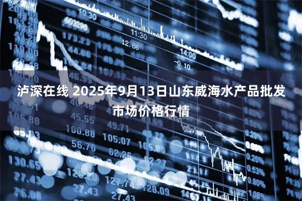 泸深在线 2025年9月13日山东威海水产品批发市场价格行情