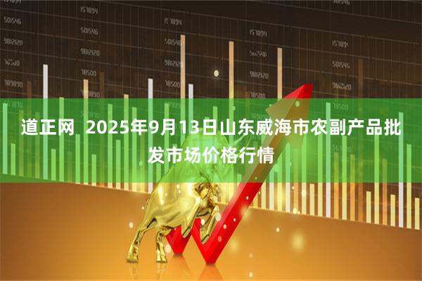 道正网  2025年9月13日山东威海市农副产品批发市场价格行情