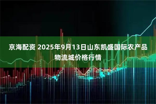 京海配资 2025年9月13日山东凯盛国际农产品物流城价格行情
