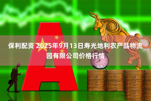 保利配资 2025年9月13日寿光地利农产品物流园有限公司价格行情