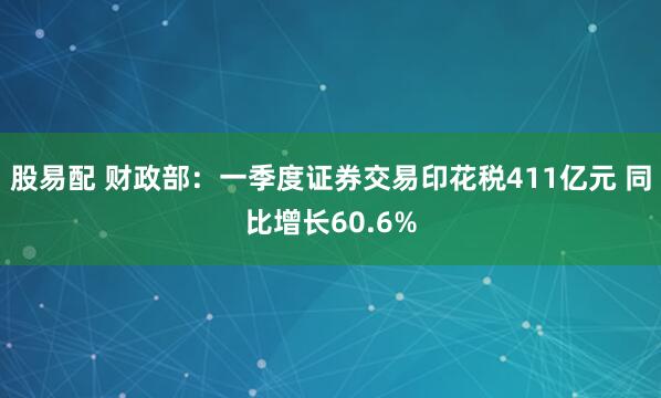 股易配 财政部：一季度证券交易印花税411亿元 同比增长60.6%