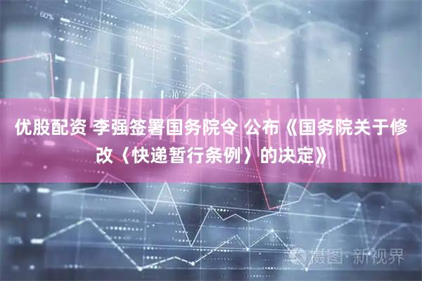 优股配资 李强签署国务院令 公布《国务院关于修改〈快递暂行条例〉的决定》