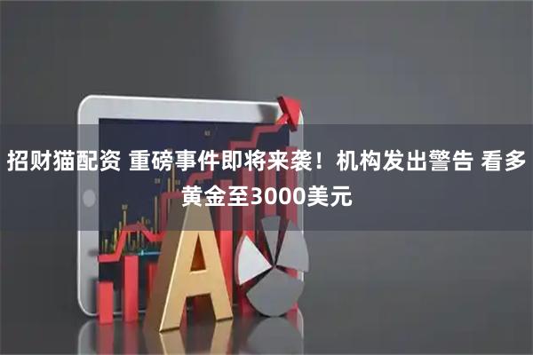 招财猫配资 重磅事件即将来袭！机构发出警告 看多黄金至3000美元