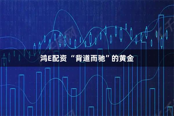 鸿E配资 “背道而驰”的黄金