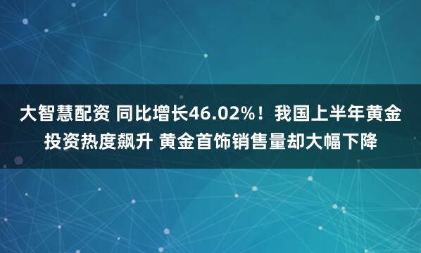 大智慧配资 同比增长46.02%！我国上半年黄金投资热度飙升 黄金首饰销售量却大幅下降