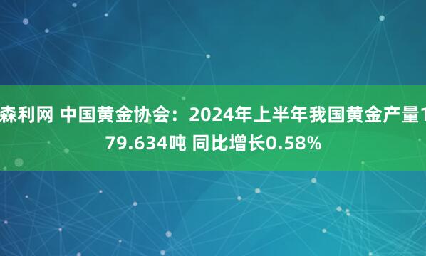 森利网 中国黄金协会：2024年上半年我国黄金产量179.634吨 同比增长0.58%