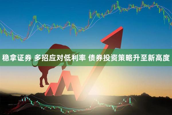 稳拿证券 多招应对低利率 债券投资策略升至新高度