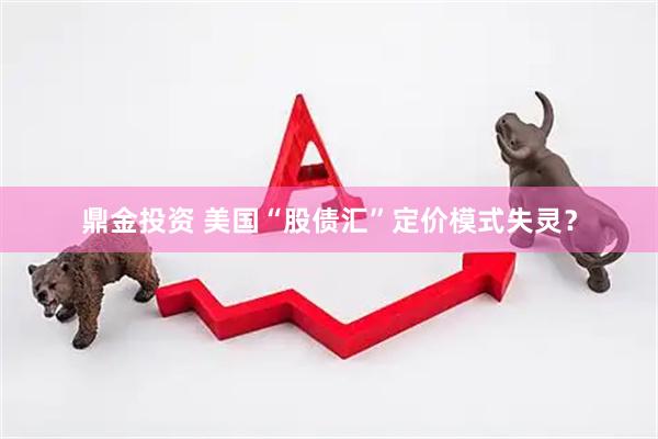 鼎金投资 美国“股债汇”定价模式失灵？