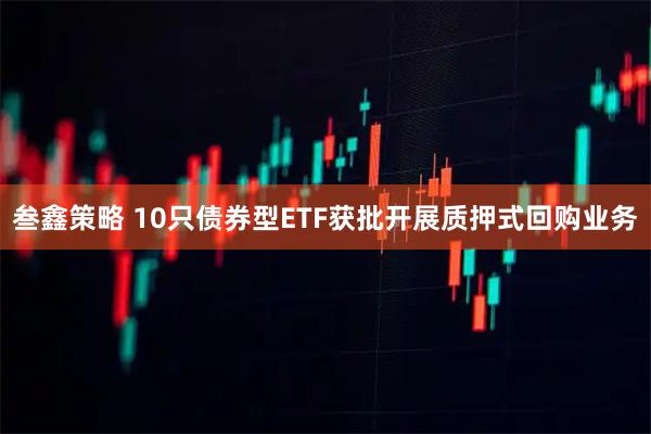 叁鑫策略 10只债券型ETF获批开展质押式回购业务