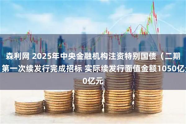 森利网 2025年中央金融机构注资特别国债（二期）第一次续发行完成招标 实际续发行面值金额1050亿元