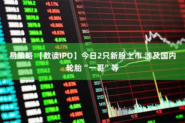 易策略 【数读IPO】今日2只新股上市 涉及国内轮胎“一哥”等