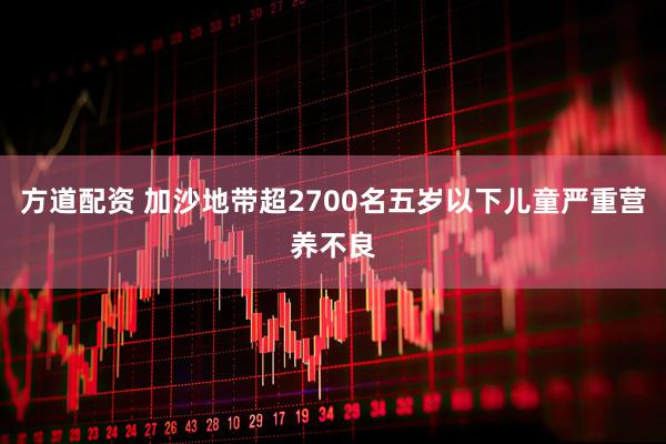 方道配资 加沙地带超2700名五岁以下儿童严重营养不良