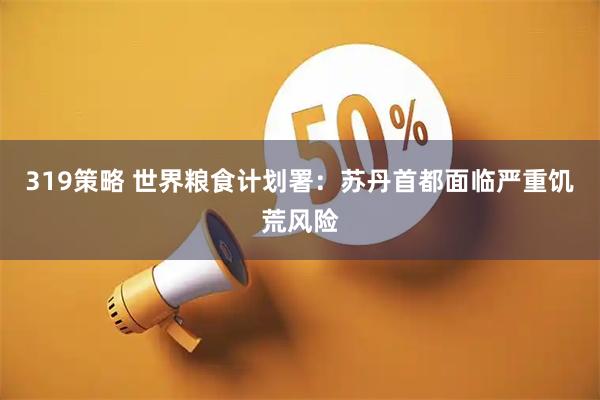 319策略 世界粮食计划署：苏丹首都面临严重饥荒风险