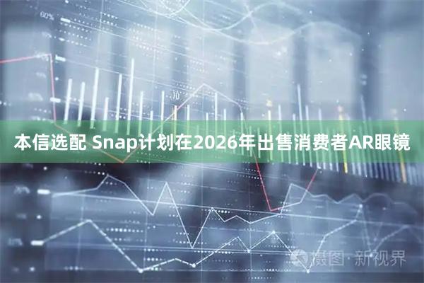 本信选配 Snap计划在2026年出售消费者AR眼镜