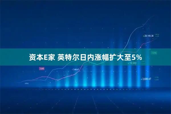 资本E家 英特尔日内涨幅扩大至5%