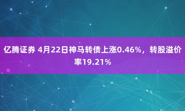 亿腾证券 4月22日神马转债上涨0.46%，转股溢价率19.21%