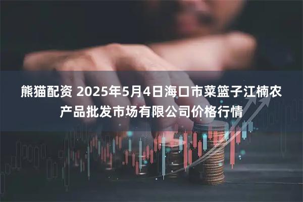 熊猫配资 2025年5月4日海口市菜篮子江楠农产品批发市场有限公司价格行情