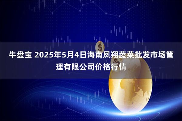 牛盘宝 2025年5月4日海南凤翔蔬菜批发市场管理有限公司价格行情