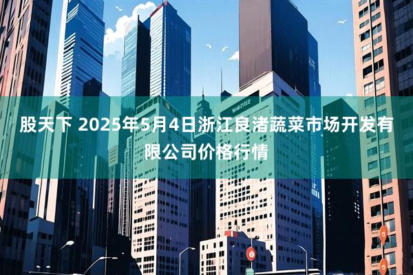 股天下 2025年5月4日浙江良渚蔬菜市场开发有限公司价格行情