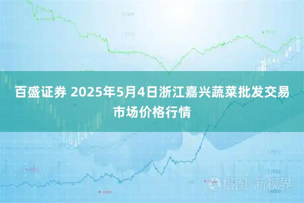 百盛证券 2025年5月4日浙江嘉兴蔬菜批发交易市场价格行情