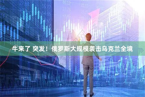 牛来了 突发！俄罗斯大规模袭击乌克兰全境