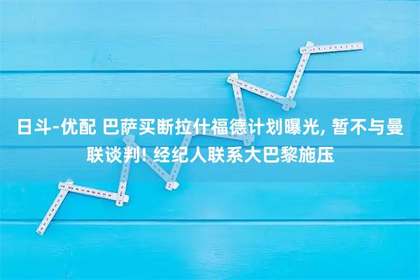 日斗-优配 巴萨买断拉什福德计划曝光, 暂不与曼联谈判! 经纪人联系大巴黎施压