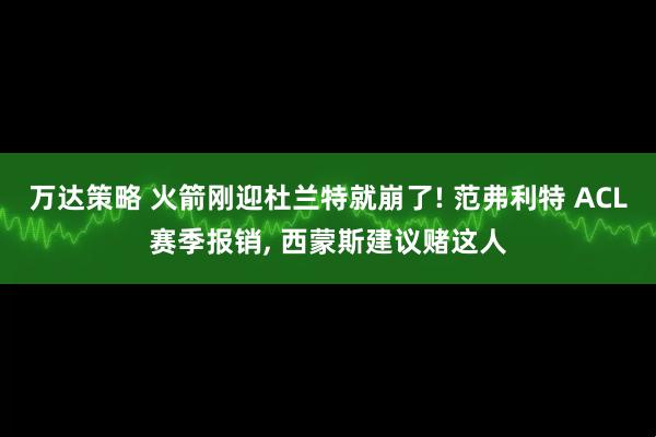 万达策略 火箭刚迎杜兰特就崩了! 范弗利特 ACL赛季报销, 西蒙斯建议赌这人