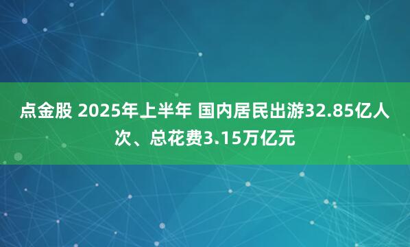 点金股 2025年上半年 国内居民出游32.85亿人次、总花费3.15万亿元