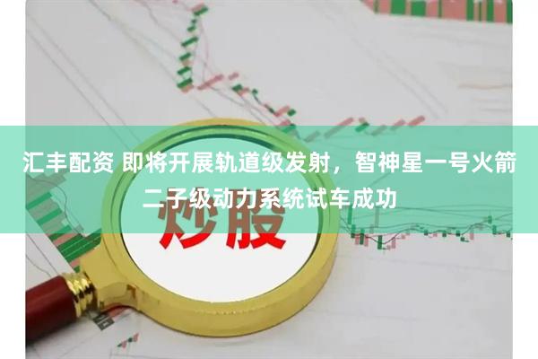 汇丰配资 即将开展轨道级发射，智神星一号火箭二子级动力系统试车成功