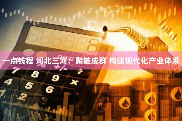 一点钱程 河北三河：聚链成群 构建现代化产业体系