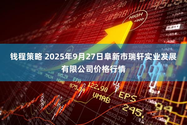 钱程策略 2025年9月27日阜新市瑞轩实业发展有限公司价格行情