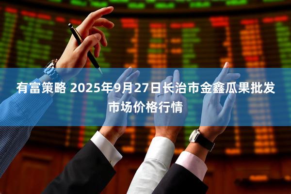 有富策略 2025年9月27日长治市金鑫瓜果批发市场价格行情