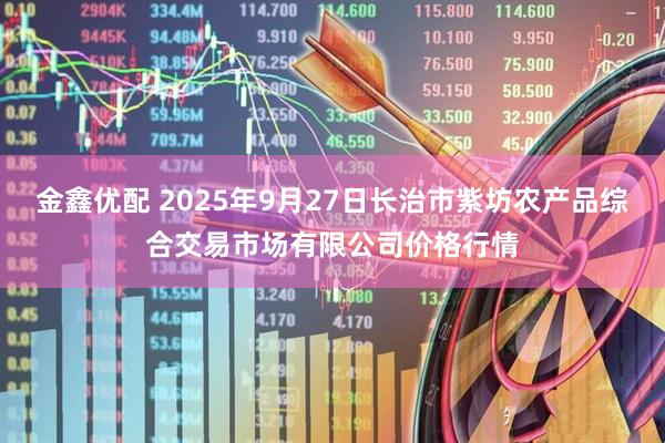 金鑫优配 2025年9月27日长治市紫坊农产品综合交易市场有限公司价格行情