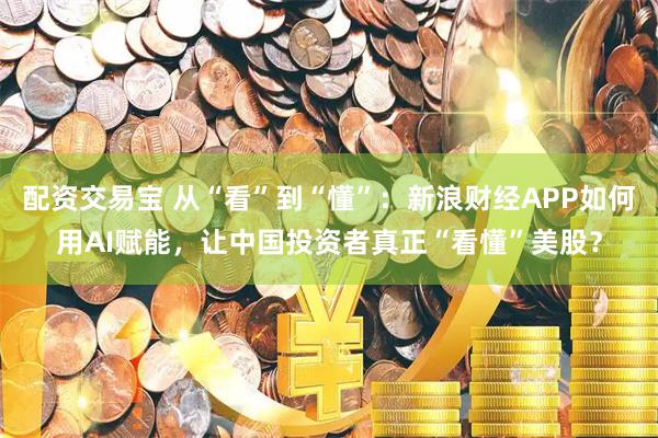 配资交易宝 从“看”到“懂”：新浪财经APP如何用AI赋能，让中国投资者真正“看懂”美股？