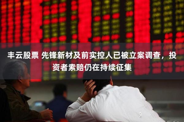丰云股票 先锋新材及前实控人已被立案调查，投资者索赔仍在持续征集