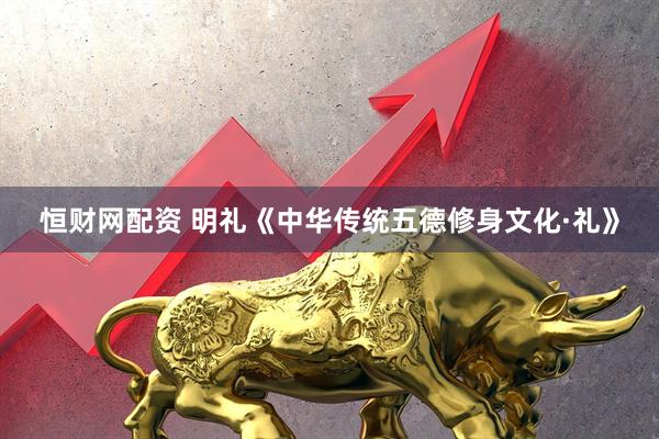 恒财网配资 明礼《中华传统五德修身文化·礼》