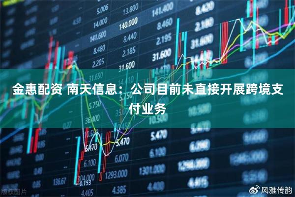 金惠配资 南天信息：公司目前未直接开展跨境支付业务