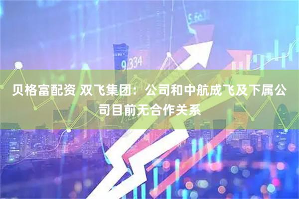 贝格富配资 双飞集团：公司和中航成飞及下属公司目前无合作关系