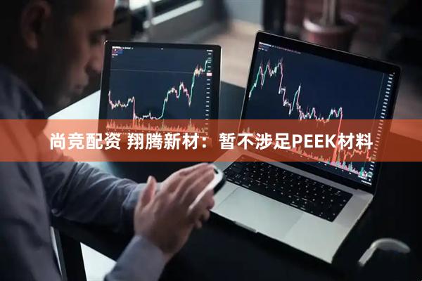 尚竞配资 翔腾新材：暂不涉足PEEK材料
