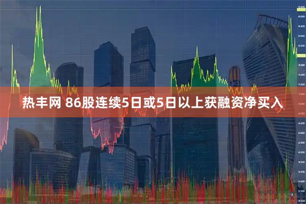 热丰网 86股连续5日或5日以上获融资净买入