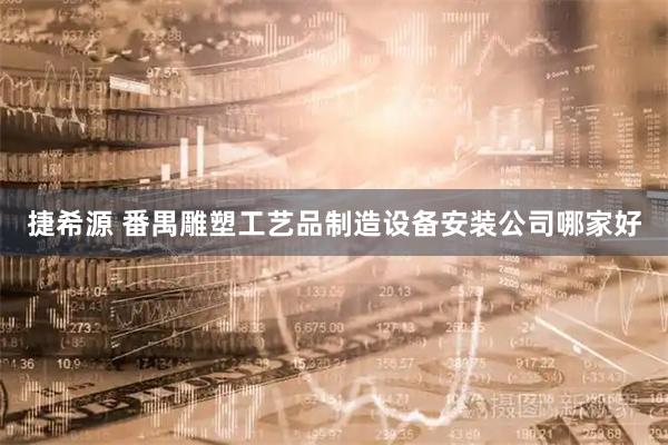 捷希源 番禺雕塑工艺品制造设备安装公司哪家好