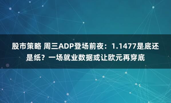 股市策略 周三ADP登场前夜：1.1477是底还是纸？一场就业数据或让欧元再穿底