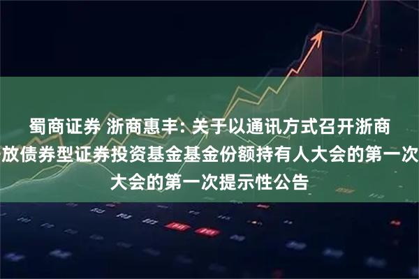 蜀商证券 浙商惠丰: 关于以通讯方式召开浙商惠丰定期开放债券型证券投资基金基金份额持有人大会的第一次提示性公告