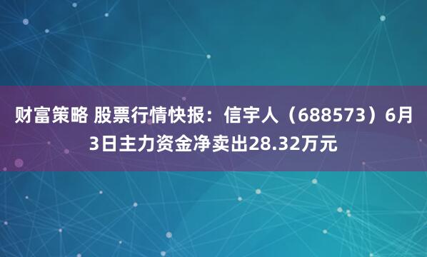 财富策略 股票行情快报：信宇人（688573）6月3日主力资金净卖出28.32万元