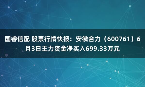 国睿信配 股票行情快报：安徽合力（600761）6月3日主力资金净买入699.33万元