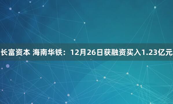 长富资本 海南华铁:12月26日获融资买入1.23亿元