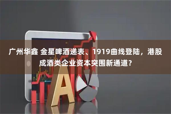 广州华鑫 金星啤酒递表、1919曲线登陆，港股成酒类企业资本突围新通道？