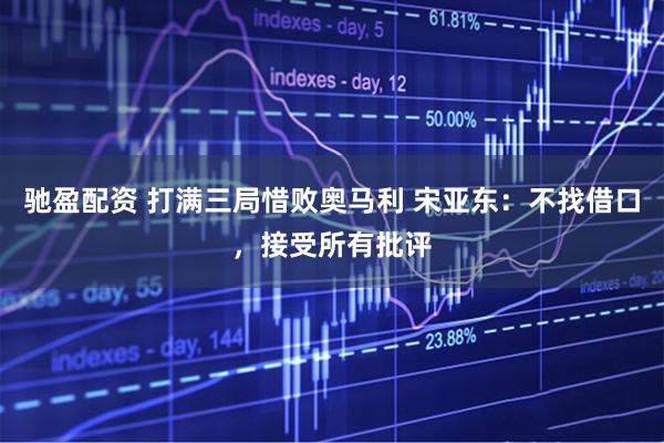 驰盈配资 打满三局惜败奥马利 宋亚东：不找借口，接受所有批评